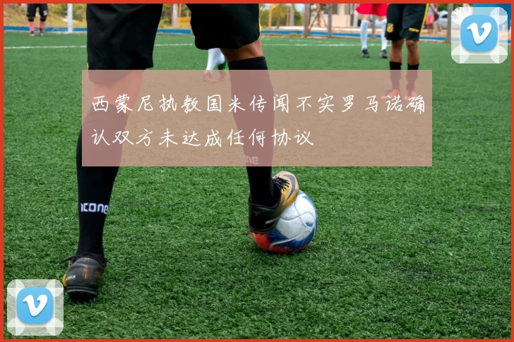 西蒙尼执教国米传闻不实罗马诺确认双方未达成任何协议