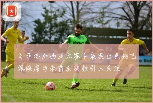 贡萨洛加西亚本赛季表现出色姆巴佩缺席与未首发次数引人关注