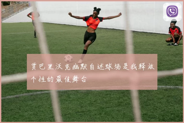 贾巴里沃克幽默自述球场是我释放个性的最佳舞台