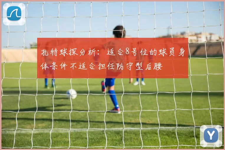 孔特球探分析：适合8号位的球员身体条件不适合担任防守型后腰