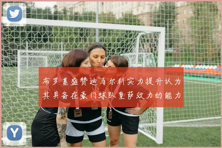 布罗基盛赞迪马尔科实力提升认为其具备在豪门球队皇萨效力的能力