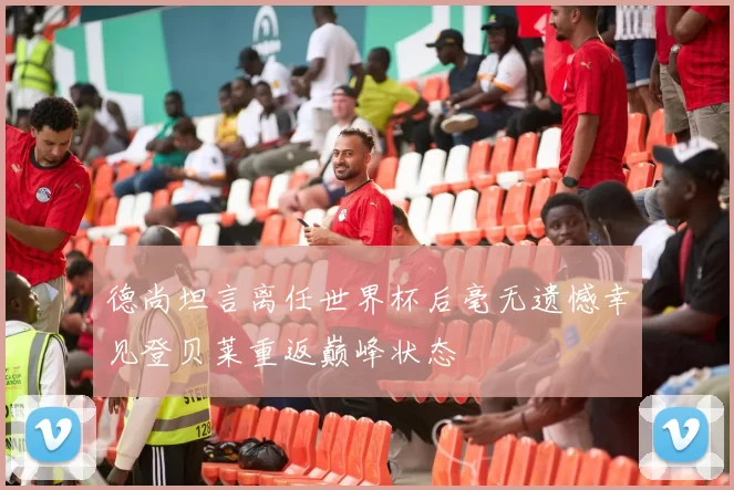 德尚坦言离任世界杯后毫无遗憾幸见登贝莱重返巅峰状态