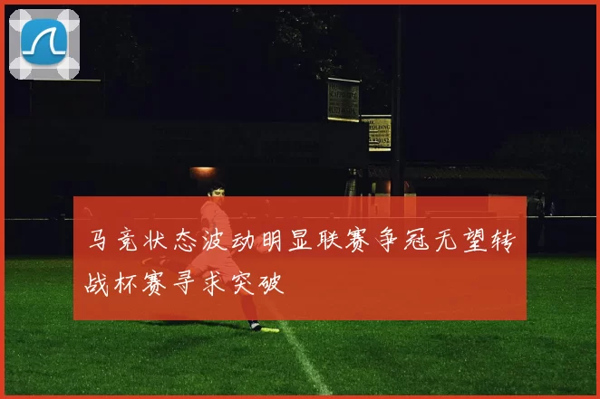 马竞状态波动明显联赛争冠无望转战杯赛寻求突破