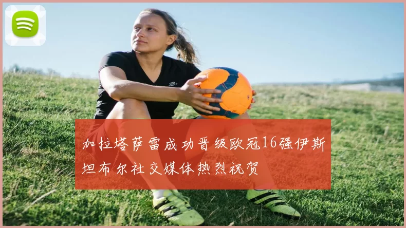 加拉塔萨雷成功晋级欧冠16强伊斯坦布尔社交媒体热烈祝贺