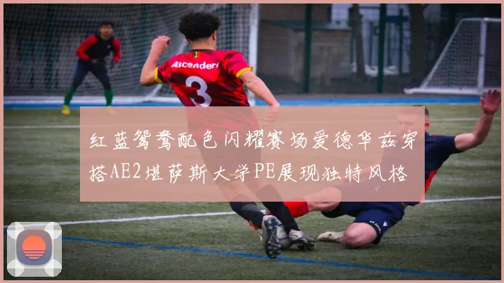 红蓝鸳鸯配色闪耀赛场爱德华兹穿搭AE2堪萨斯大学PE展现独特风格