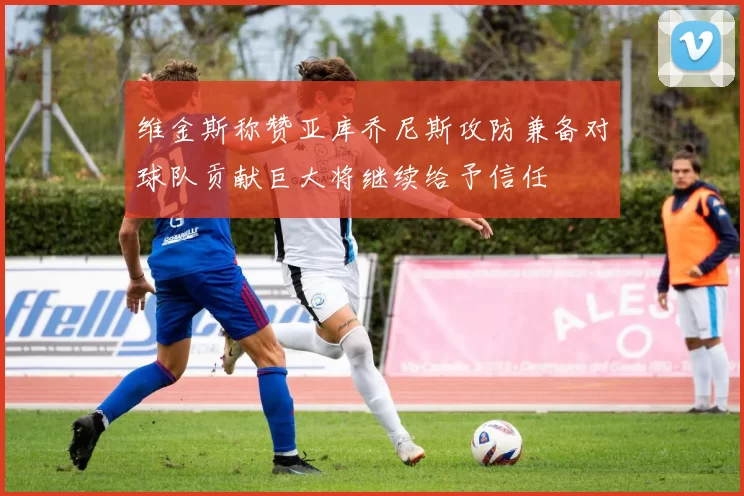 维金斯称赞亚库乔尼斯攻防兼备对球队贡献巨大将继续给予信任