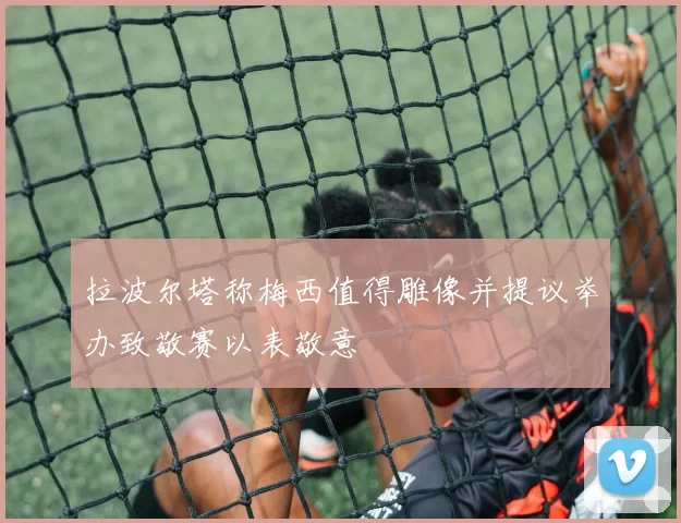 拉波尔塔称梅西值得雕像并提议举办致敬赛以表敬意