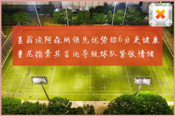 基翁谈阿森纳领先优势称6分更健康鲁尼指责其言论导致球队紧张情绪