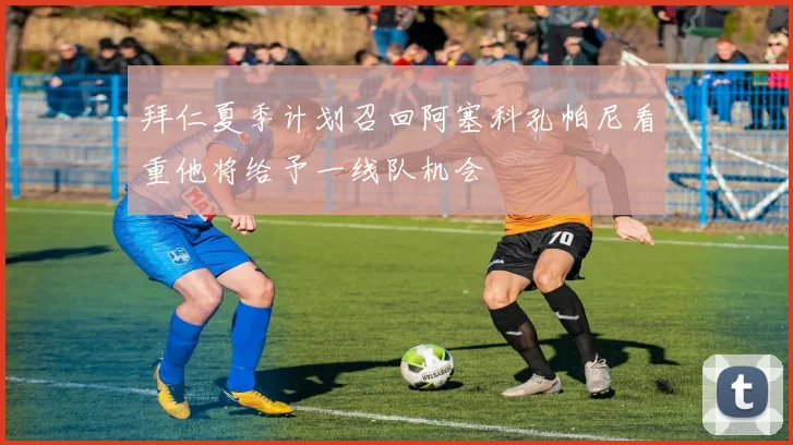 拜仁夏季计划召回阿塞科孔帕尼看重他将给予一线队机会