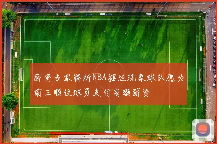 薪资专家解析NBA摆烂现象球队愿为前三顺位球员支付高额薪资