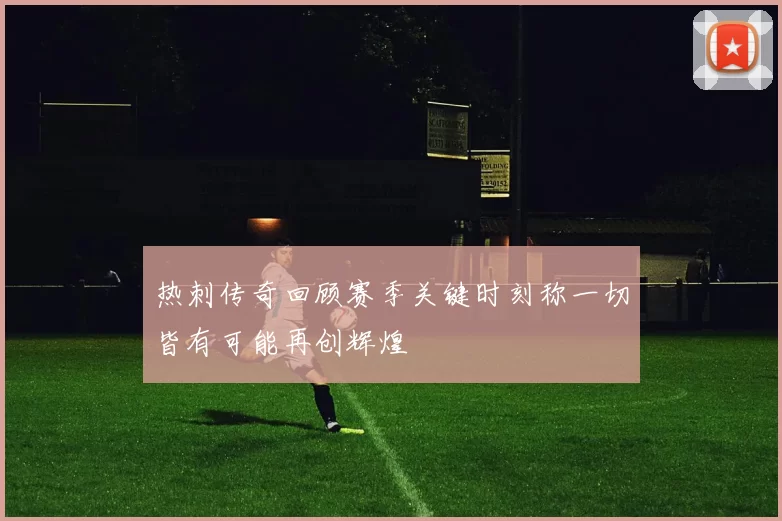 热刺传奇回顾赛季关键时刻称一切皆有可能再创辉煌