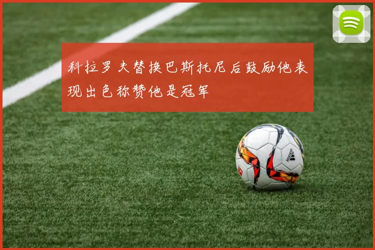 科拉罗夫替换巴斯托尼后鼓励他表现出色称赞他是冠军