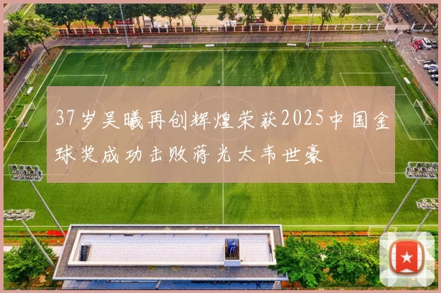 37岁吴曦再创辉煌荣获2025中国金球奖成功击败蒋光太韦世豪