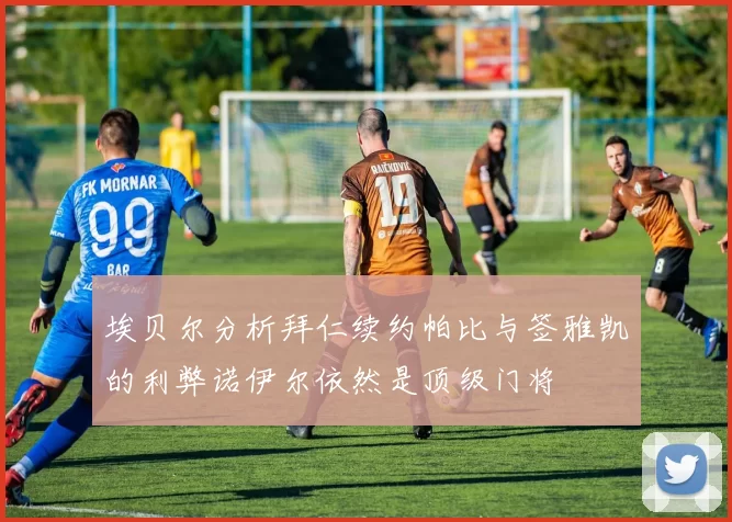 埃贝尔分析拜仁续约帕比与签雅凯的利弊诺伊尔依然是顶级门将