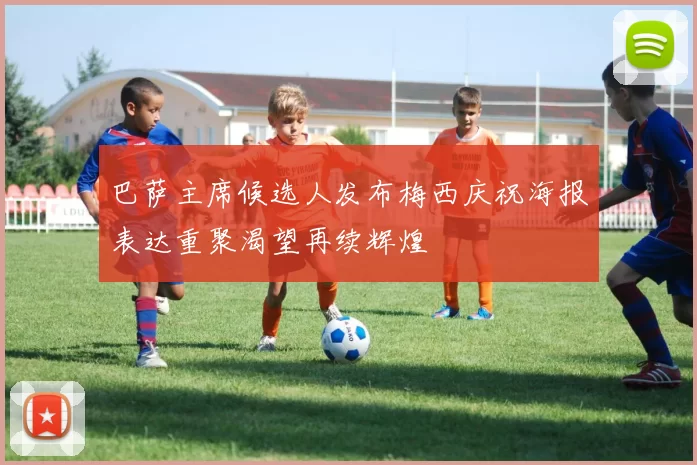 巴萨主席候选人发布梅西庆祝海报表达重聚渴望再续辉煌