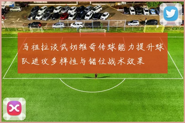 马祖拉谈武切维奇传球能力提升球队进攻多样性与错位战术效果