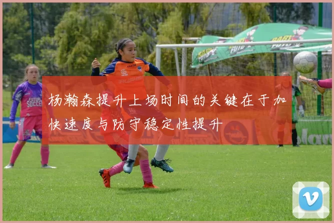 杨瀚森提升上场时间的关键在于加快速度与防守稳定性提升