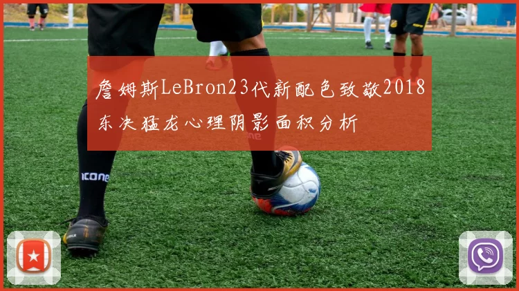 詹姆斯LeBron23代新配色致敬2018东决猛龙心理阴影面积分析