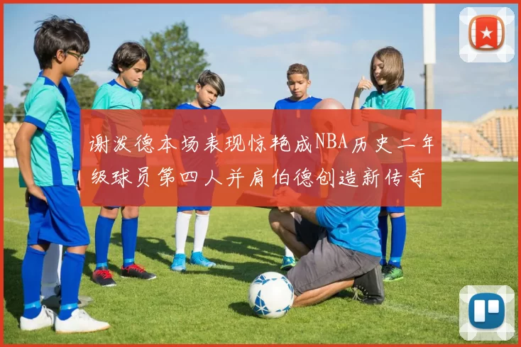 谢泼德本场表现惊艳成NBA历史二年级球员第四人并肩伯德创造新传奇