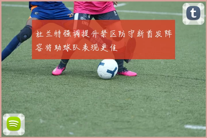 杜兰特强调提升禁区防守新首发阵容将助球队表现更佳