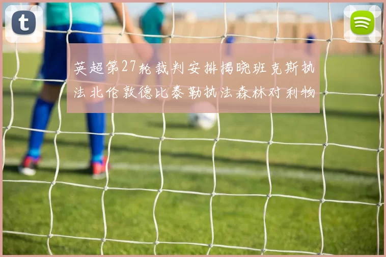 英超第27轮裁判安排揭晓班克斯执法北伦敦德比泰勒执法森林对利物浦