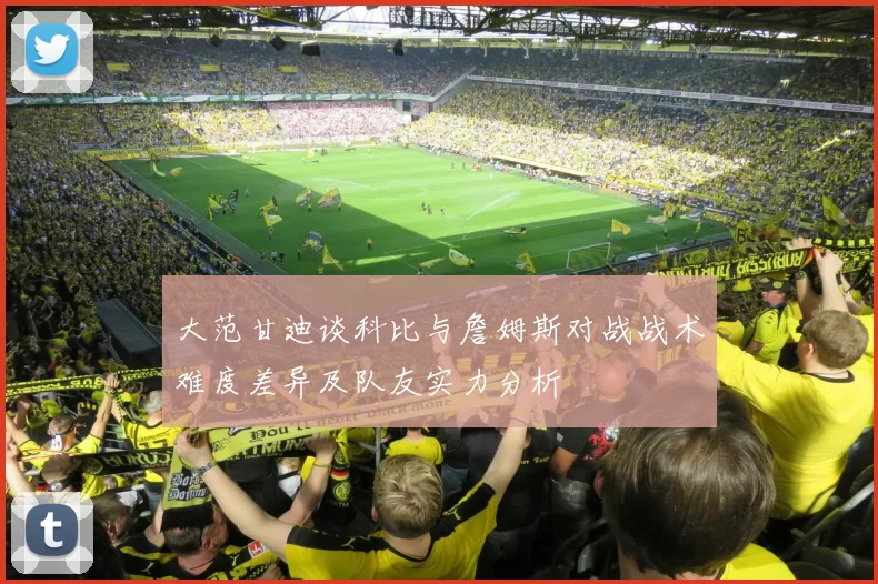 大范甘迪谈科比与詹姆斯对战战术难度差异及队友实力分析