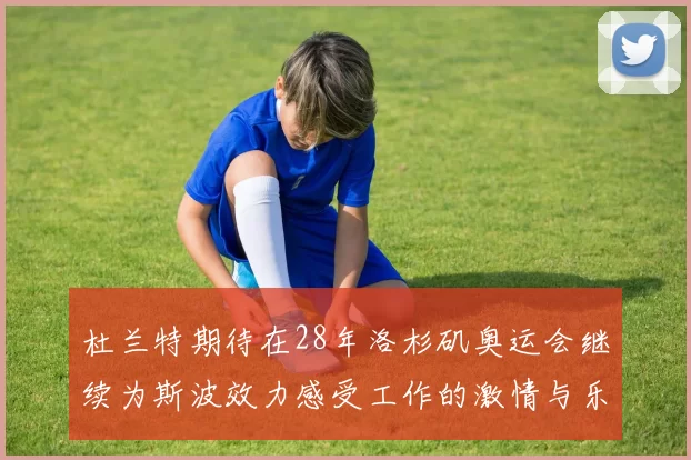杜兰特期待在28年洛杉矶奥运会继续为斯波效力感受工作的激情与乐趣