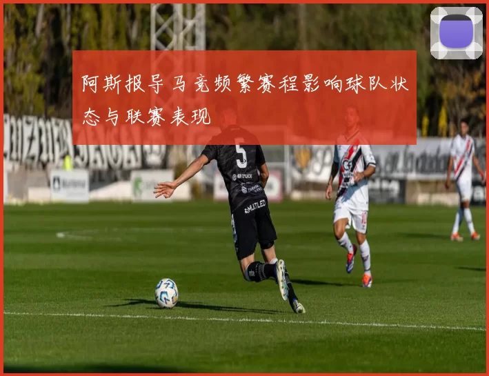 阿斯报导马竞频繁赛程影响球队状态与联赛表现