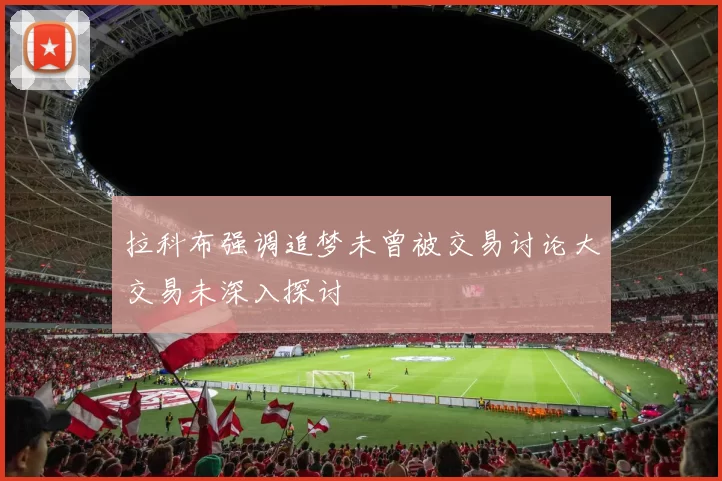 拉科布强调追梦未曾被交易讨论大交易未深入探讨